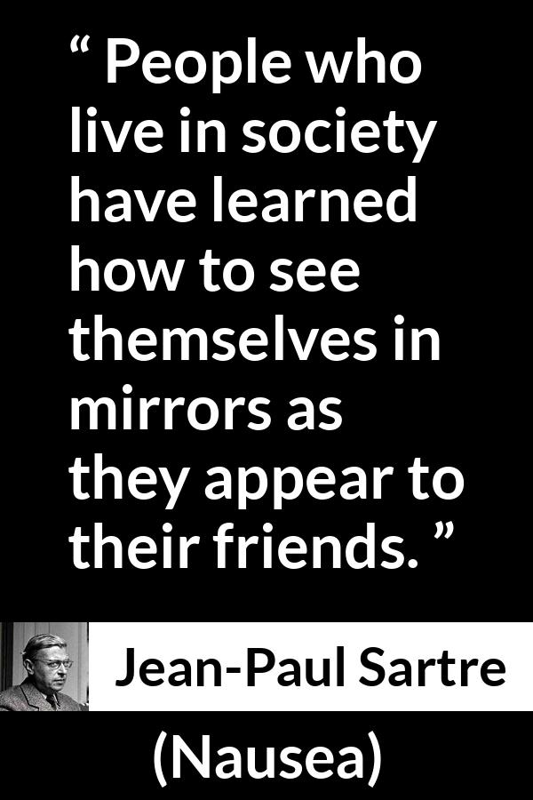 Jean-Paul Sartre quote about society from Nausea (1938) - People who live in society have learned how to see themselves in mirrors as they appear to their friends.