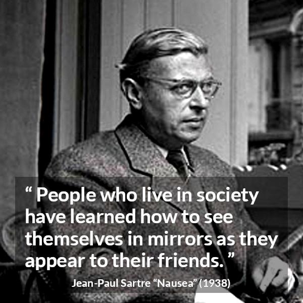 Jean-Paul Sartre quote about society from Nausea (1938) - People who live in society have learned how to see themselves in mirrors as they appear to their friends.