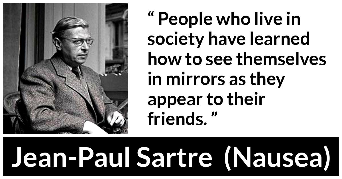 Jean-Paul Sartre about society (“Nausea”, 1938) Jean-Paul Sartre about society (“Nausea”, 1938) - People who live in society have learned how to see themselves in mirrors as they appear to their friends.