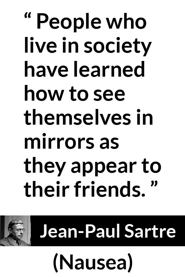 Jean-Paul Sartre quote about society from Nausea (1938) - People who live in society have learned how to see themselves in mirrors as they appear to their friends.