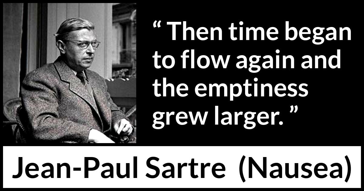 Jean-Paul Sartre quote about time from Nausea (1938) Jean-Paul Sartre quote about time from Nausea (1938) - Then time began to flow again and the emptiness grew larger.