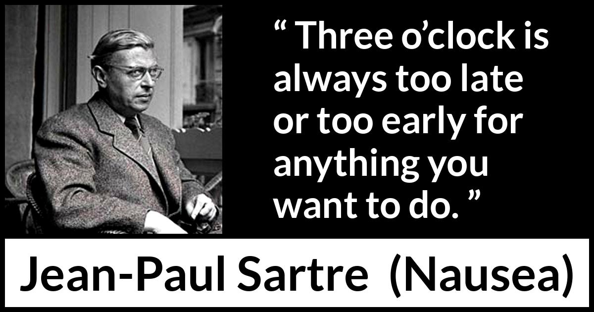 Jean-Paul Sartre quote about time from Nausea (1938) Jean-Paul Sartre quote about time from Nausea (1938) - Three o’clock is always too late or too early for anything you want to do.