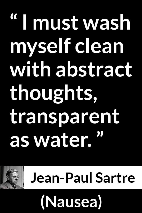 Jean-Paul Sartre quote about transparency from Nausea (1938) - I must wash myself clean with abstract thoughts, transparent as water.