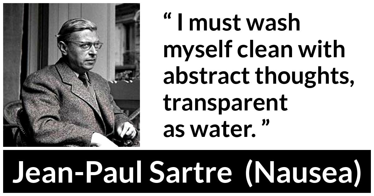 Jean-Paul Sartre about transparency (“Nausea”, 1938) Jean-Paul Sartre about transparency (“Nausea”, 1938) - I must wash myself clean with abstract thoughts, transparent as water.