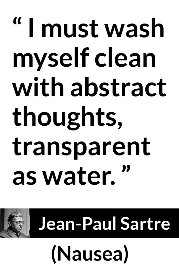 Jean-Paul Sartre quote about transparency from Nausea (1938) - I must wash myself clean with abstract thoughts, transparent as water.