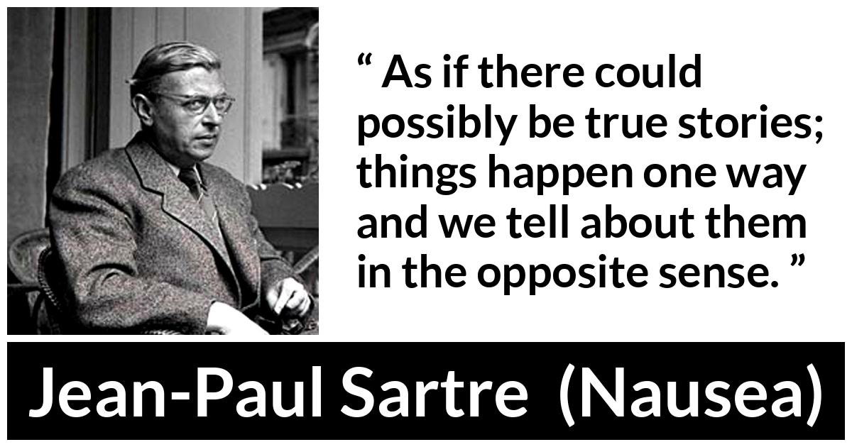 Jean-Paul Sartre about truth (“Nausea”, 1938) Jean-Paul Sartre about truth (“Nausea”, 1938) - As if there could possibly be true stories; things happen one way and we tell about them in the opposite sense.