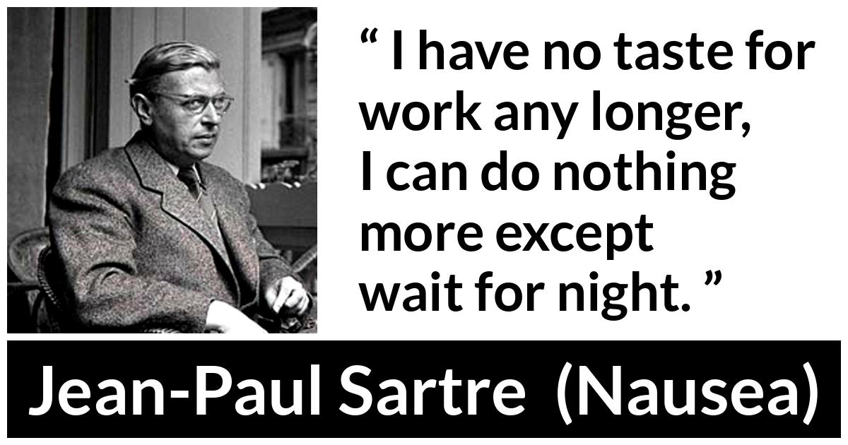 Jean-Paul Sartre about work (“Nausea”, 1938) Jean-Paul Sartre about work (“Nausea”, 1938) - I have no taste for work any longer, I can do nothing more except wait for night.