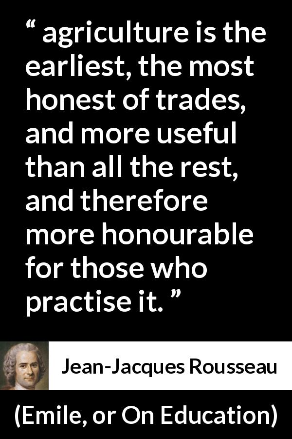 Jean-Jacques Rousseau quote about agriculture from Emile, or On Education - agriculture is the earliest, the most honest of trades, and more useful than all the rest, and therefore more honourable for those who practise it.