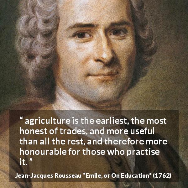 Jean-Jacques Rousseau quote about agriculture from Emile, or On Education - agriculture is the earliest, the most honest of trades, and more useful than all the rest, and therefore more honourable for those who practise it.