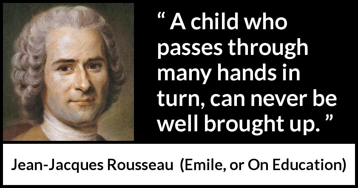 Jean-Jacques Rousseau quote about authority from Emile, or On Education - A child who passes through many hands in turn, can never be well brought up.