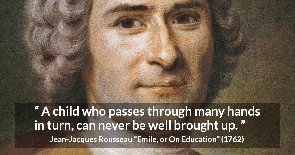 Jean-Jacques Rousseau quote about authority from Emile, or On Education - A child who passes through many hands in turn, can never be well brought up.