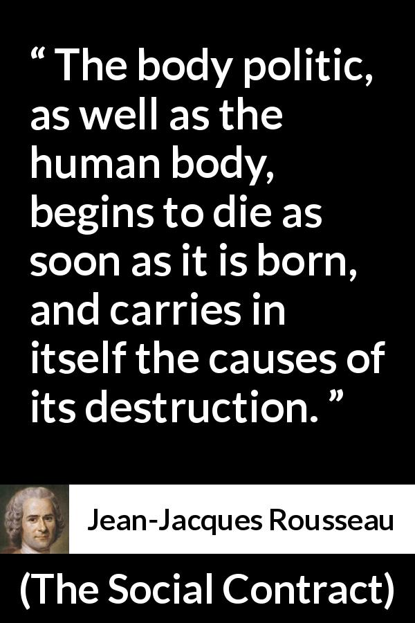 Jean-Jacques Rousseau quote about death from The Social Contract - The body politic, as well as the human body, begins to die as soon as it is born, and carries in itself the causes of its destruction.