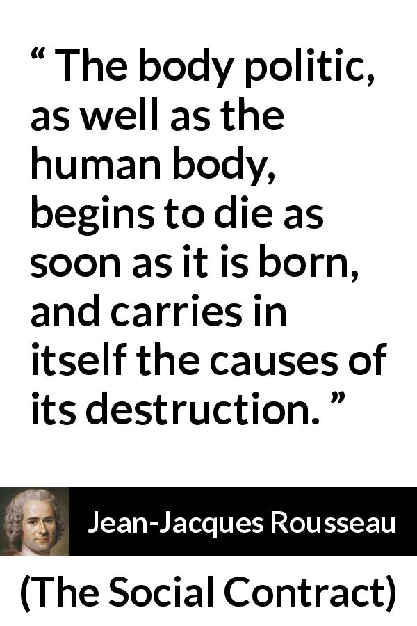 Jean-Jacques Rousseau quote about death from The Social Contract - The body politic, as well as the human body, begins to die as soon as it is born, and carries in itself the causes of its destruction.