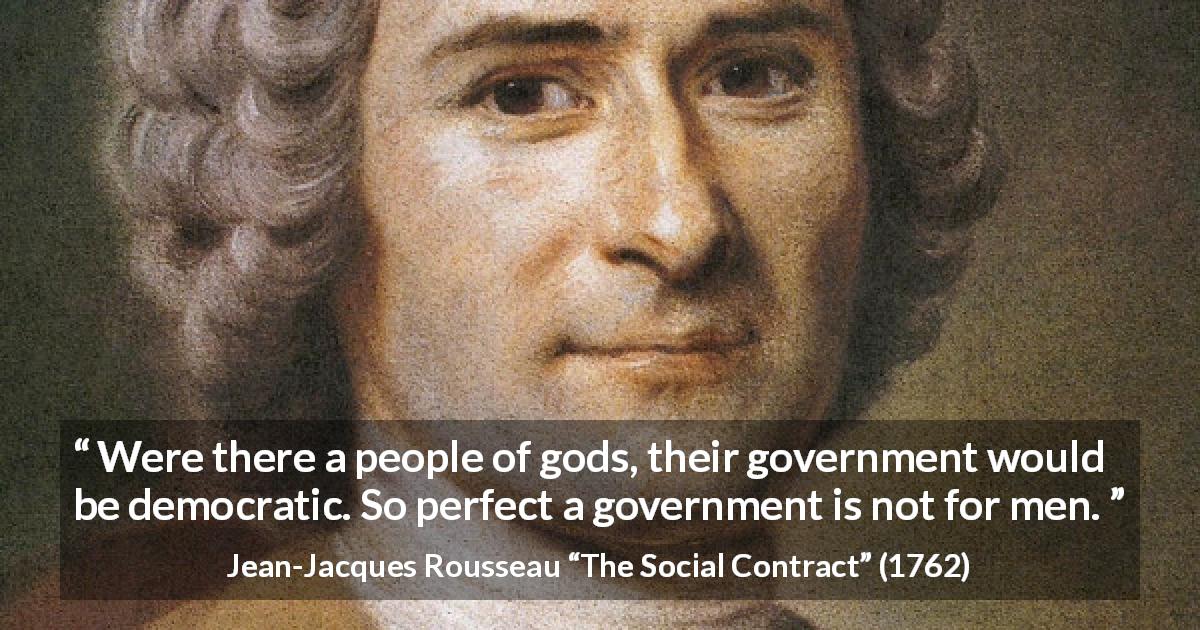 Jean-Jacques Rousseau quote about democracy from The Social Contract - Were there a people of gods, their government would be democratic. So perfect a government is not for men.