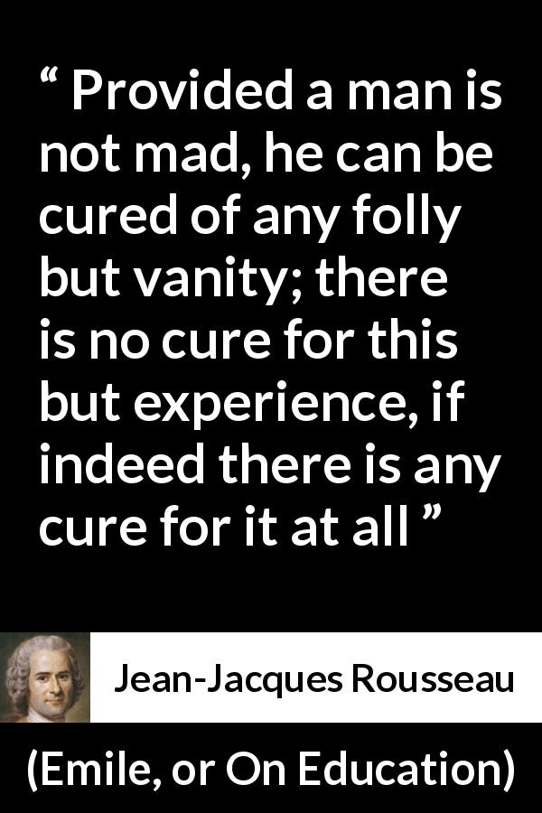 Jean-Jacques Rousseau quote about experience from Emile, or On Education - Provided a man is not mad, he can be cured of any folly but vanity; there is no cure for this but experience, if indeed there is any cure for it at all