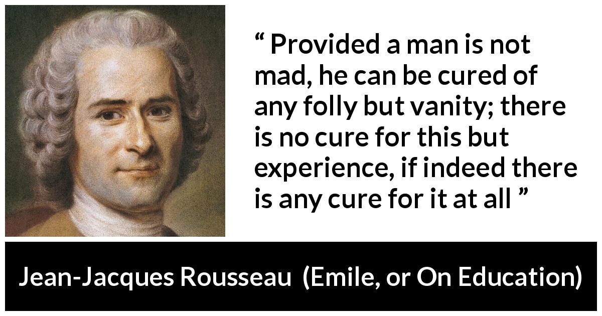 Jean-Jacques Rousseau quote about experience from Emile, or On Education - Provided a man is not mad, he can be cured of any folly but vanity; there is no cure for this but experience, if indeed there is any cure for it at all