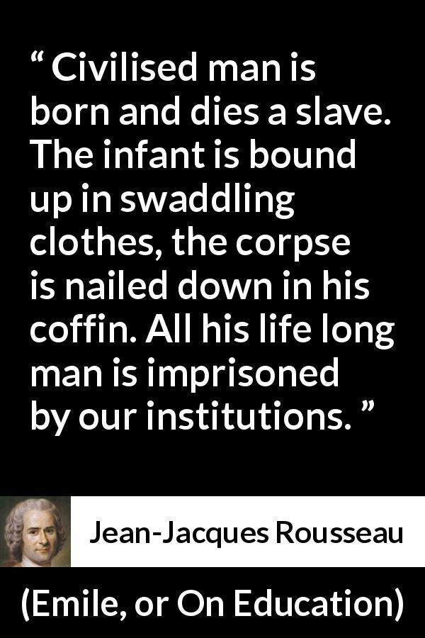 Jean-Jacques Rousseau quote about freedom from Emile, or On Education - Civilised man is born and dies a slave. The infant is bound up in swaddling clothes, the corpse is nailed down in his coffin. All his life long man is imprisoned by our institutions.