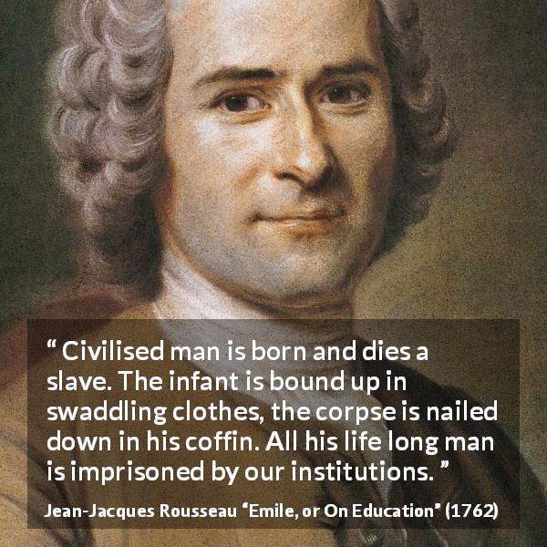 Jean-Jacques Rousseau quote about freedom from Emile, or On Education - Civilised man is born and dies a slave. The infant is bound up in swaddling clothes, the corpse is nailed down in his coffin. All his life long man is imprisoned by our institutions.