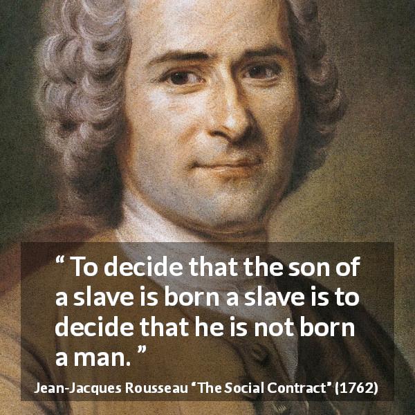 Jean-Jacques Rousseau quote about freedom from The Social Contract - To decide that the son of a slave is born a slave is to decide that he is not born a man.