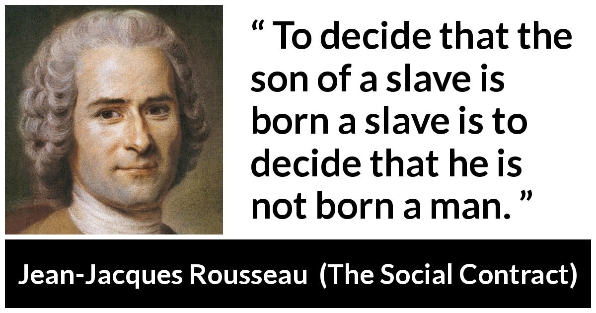 Jean-Jacques Rousseau quote about freedom from The Social Contract - To decide that the son of a slave is born a slave is to decide that he is not born a man.