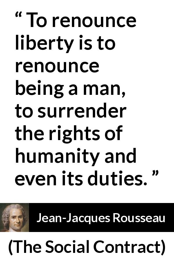 Jean-Jacques Rousseau quote about freedom from The Social Contract - To renounce liberty is to renounce being a man, to surrender the rights of humanity and even its duties.
