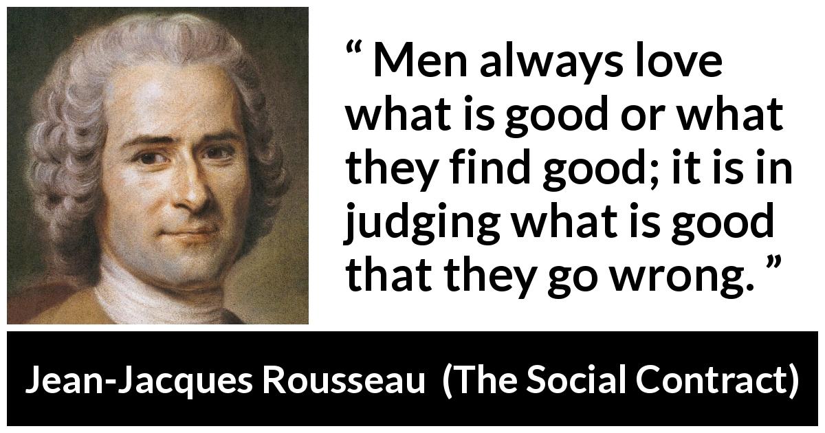 Jean-Jacques Rousseau quote about good from The Social Contract - Men always love what is good or what they find good; it is in judging what is good that they go wrong.