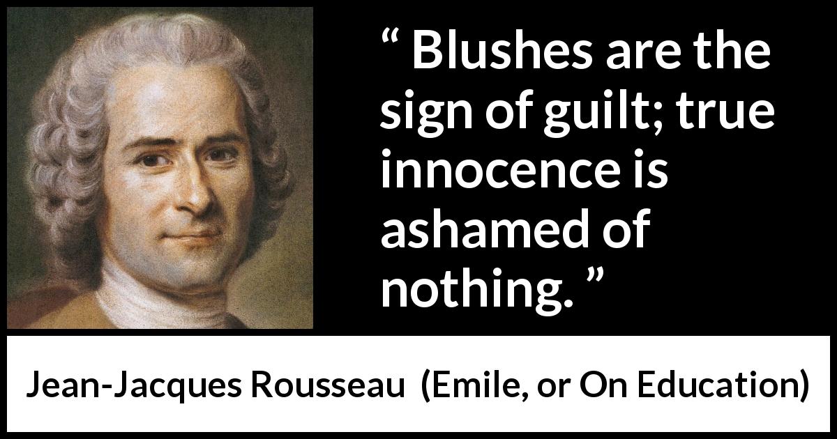 Jean-Jacques Rousseau quote about guilt from Emile, or On Education - Blushes are the sign of guilt; true innocence is ashamed of nothing.