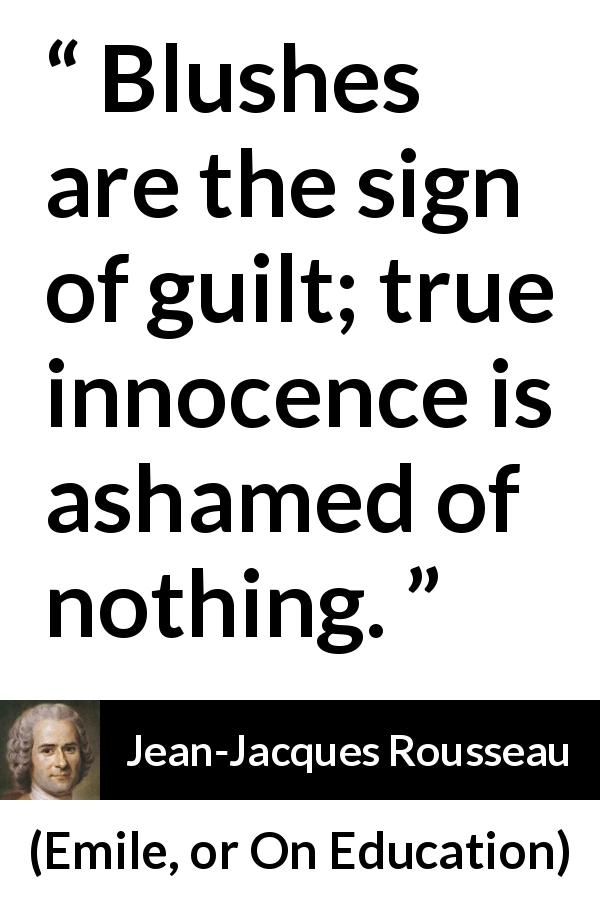 Jean-Jacques Rousseau quote about guilt from Emile, or On Education - Blushes are the sign of guilt; true innocence is ashamed of nothing.