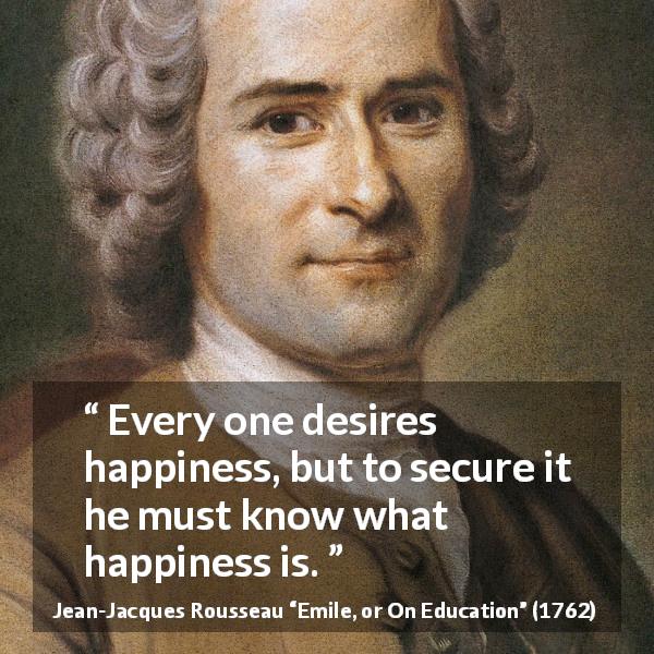 Jean-Jacques Rousseau quote about happiness from Emile, or On Education - Every one desires happiness, but to secure it he must know what happiness is.
