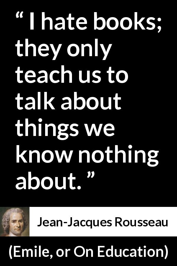 Jean-Jacques Rousseau quote about hate from Emile, or On Education - I hate books; they only teach us to talk about things we know nothing about.
