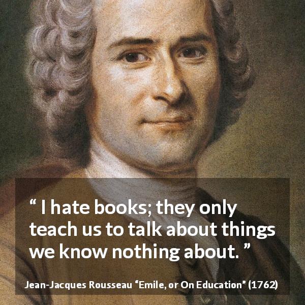 Jean-Jacques Rousseau quote about hate from Emile, or On Education - I hate books; they only teach us to talk about things we know nothing about.
