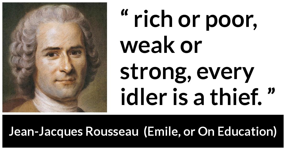 Jean-Jacques Rousseau quote about idleness from Emile, or On Education - rich or poor, weak or strong, every idler is a thief.