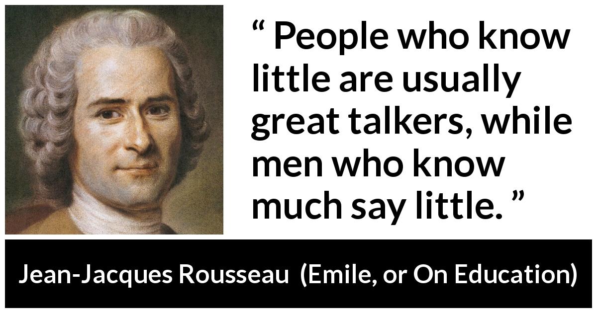 Jean-Jacques Rousseau quote about ignorance from Emile, or On Education - People who know little are usually great talkers, while men who know much say little.