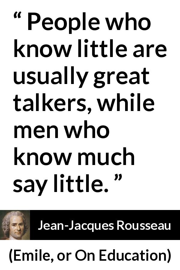 Jean-Jacques Rousseau quote about ignorance from Emile, or On Education - People who know little are usually great talkers, while men who know much say little.