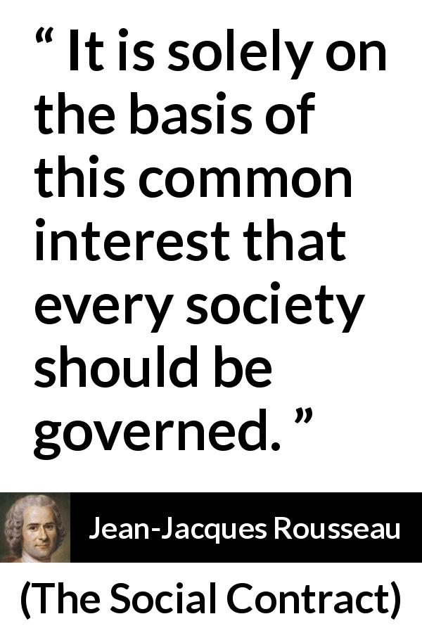 Jean-Jacques Rousseau quote about interest from The Social Contract - It is solely on the basis of this common interest that every society should be governed.