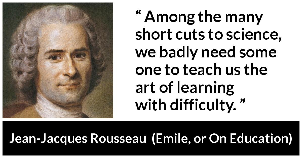 Jean-Jacques Rousseau quote about learning from Emile, or On Education - Among the many short cuts to science, we badly need some one to teach us the art of learning with difficulty.