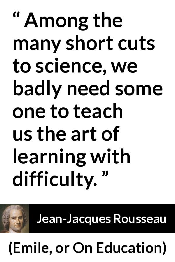 Jean-Jacques Rousseau quote about learning from Emile, or On Education - Among the many short cuts to science, we badly need some one to teach us the art of learning with difficulty.