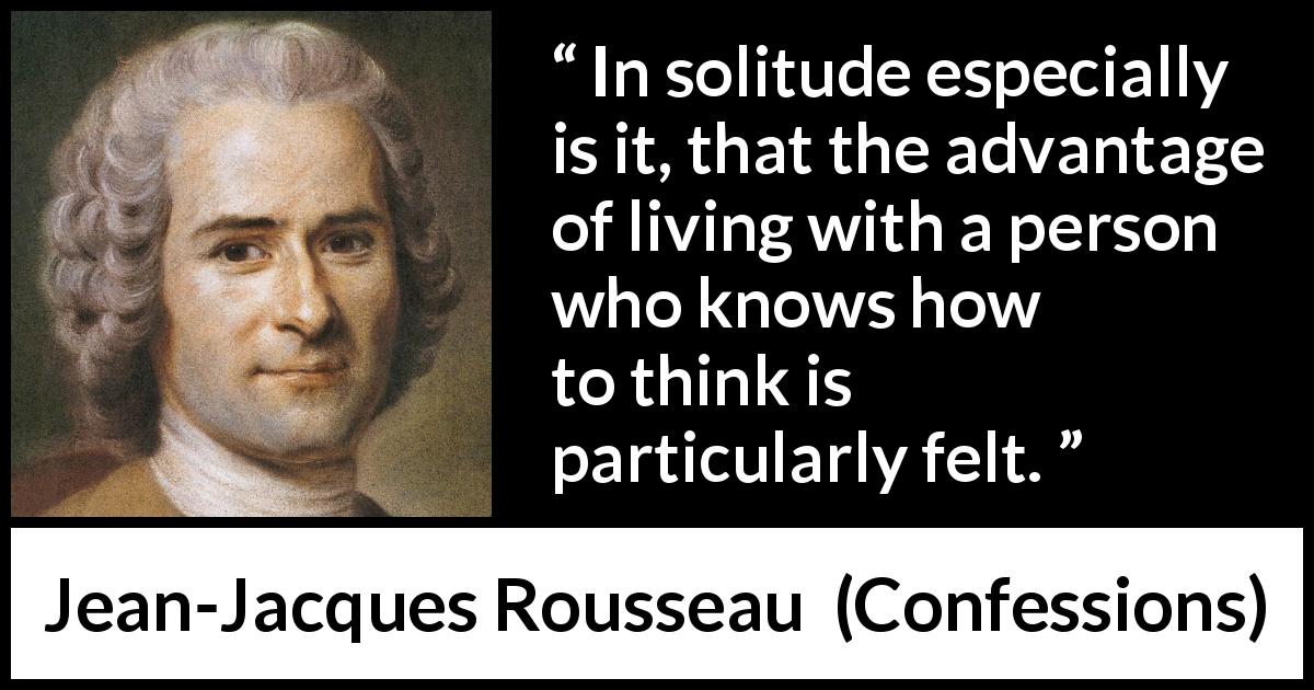 Jean-Jacques Rousseau quote about loneliness from Confessions - In solitude especially is it, that the advantage of living with a person who knows how to think is particularly felt.