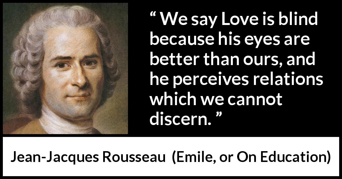 Jean-Jacques Rousseau quote about love from Emile, or On Education - We say Love is blind because his eyes are better than ours, and he perceives relations which we cannot discern.