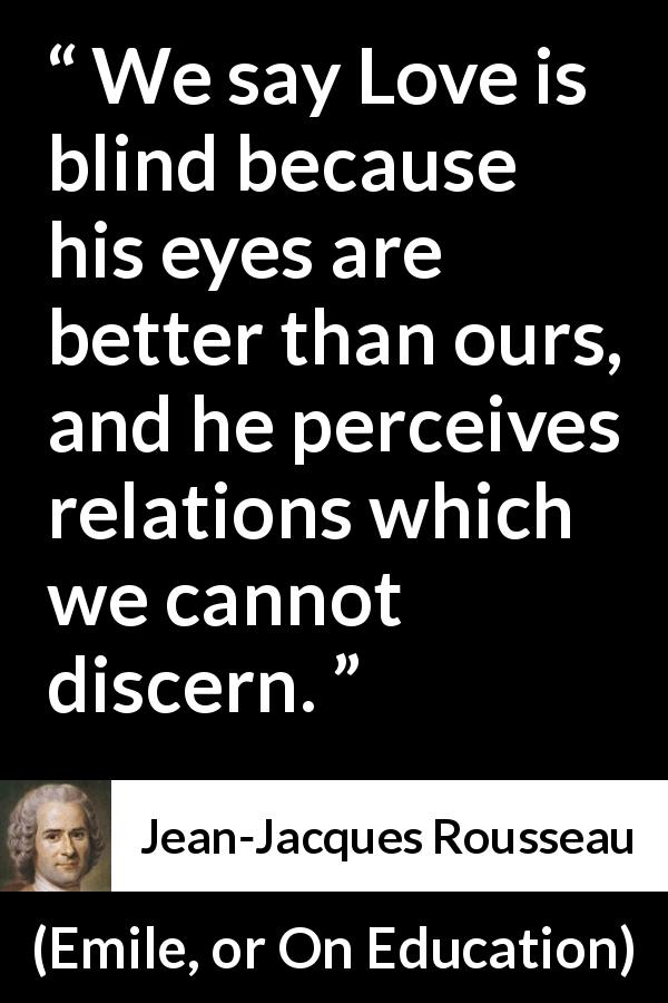 Jean-Jacques Rousseau quote about love from Emile, or On Education - We say Love is blind because his eyes are better than ours, and he perceives relations which we cannot discern.