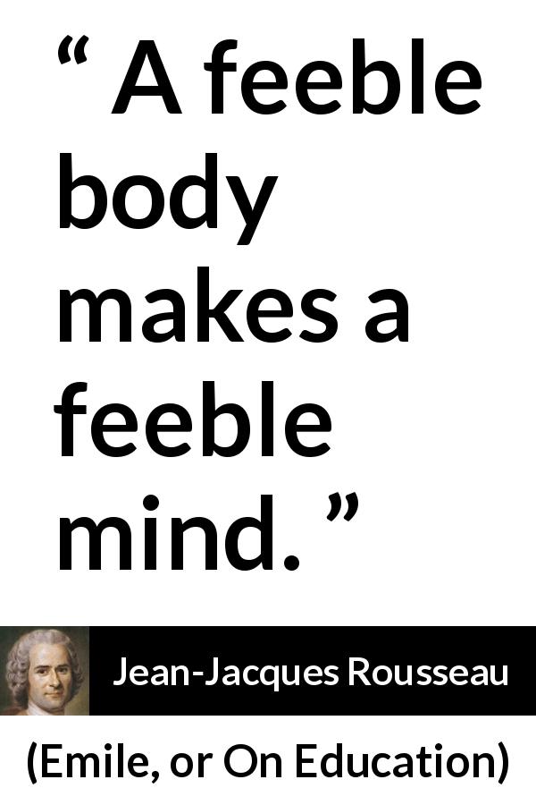 Jean-Jacques Rousseau quote about mind from Emile, or On Education - A feeble body makes a feeble mind.