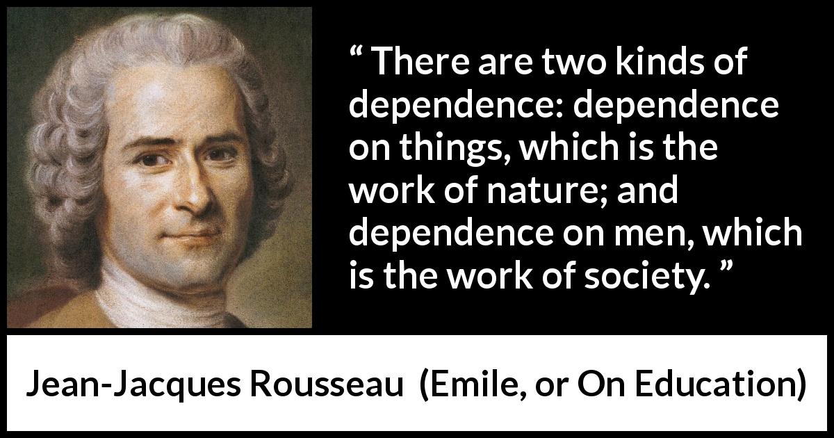 Jean-Jacques Rousseau quote about nature from Emile, or On Education - There are two kinds of dependence: dependence on things, which is the work of nature; and dependence on men, which is the work of society.