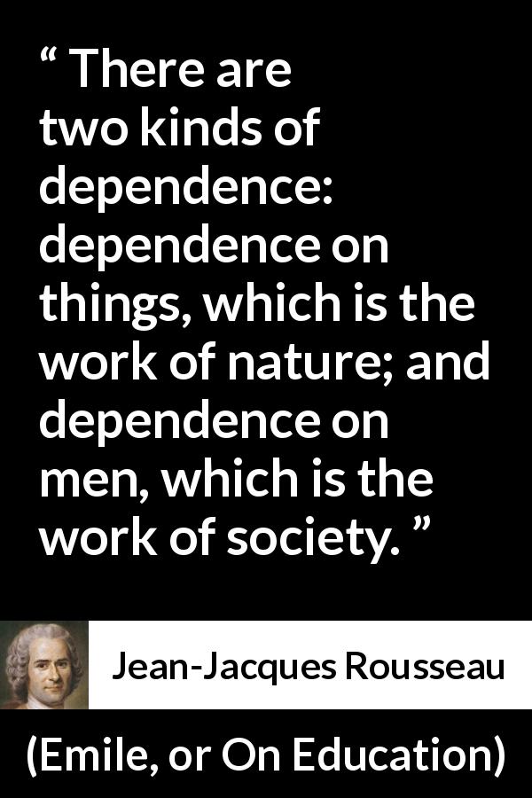 Jean-Jacques Rousseau quote about nature from Emile, or On Education - There are two kinds of dependence: dependence on things, which is the work of nature; and dependence on men, which is the work of society.