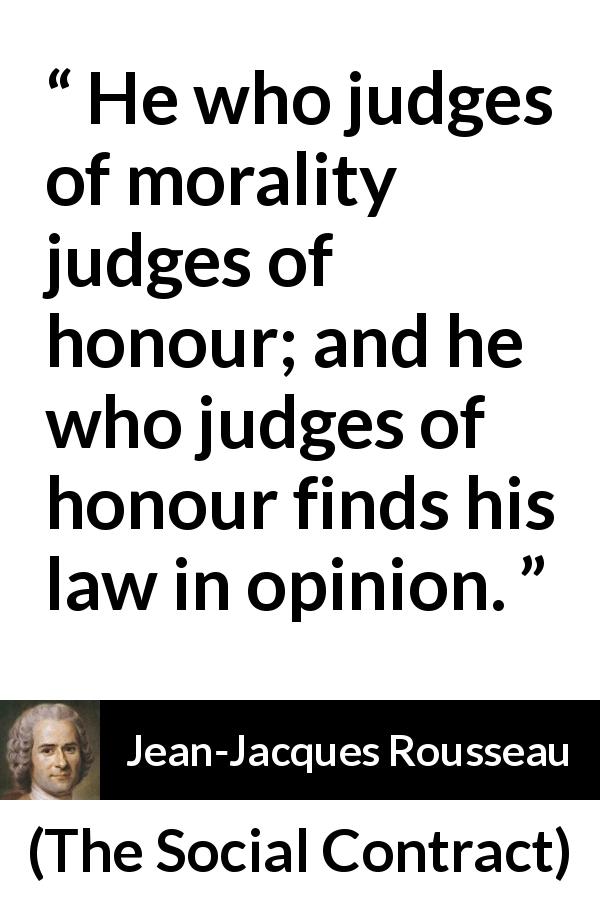 Jean-Jacques Rousseau quote about opinion from The Social Contract - He who judges of morality judges of honour; and he who judges of honour finds his law in opinion.