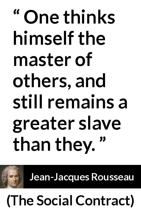 Jean-Jacques Rousseau quote about others from The Social Contract - One thinks himself the master of others, and still remains a greater slave than they.