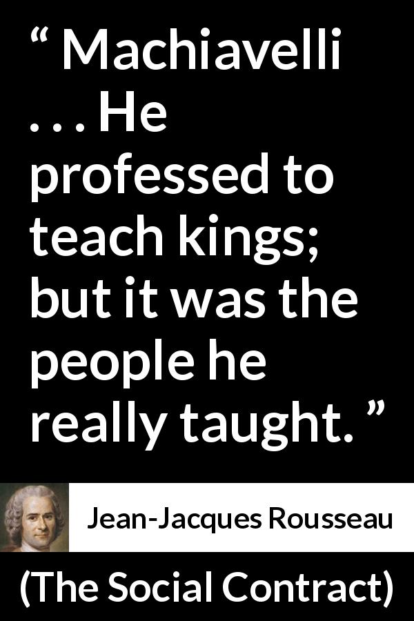 Jean-Jacques Rousseau quote about people from The Social Contract - Machiavelli . . . He professed to teach kings; but it was the people he really taught.