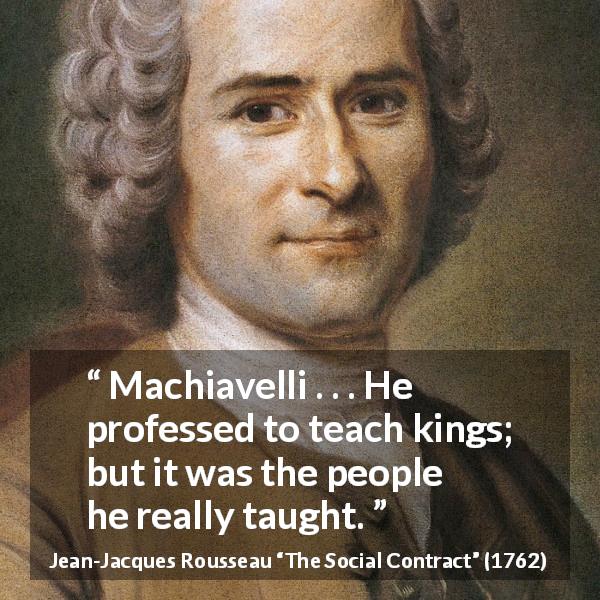 Jean-Jacques Rousseau quote about people from The Social Contract - Machiavelli . . . He professed to teach kings; but it was the people he really taught.