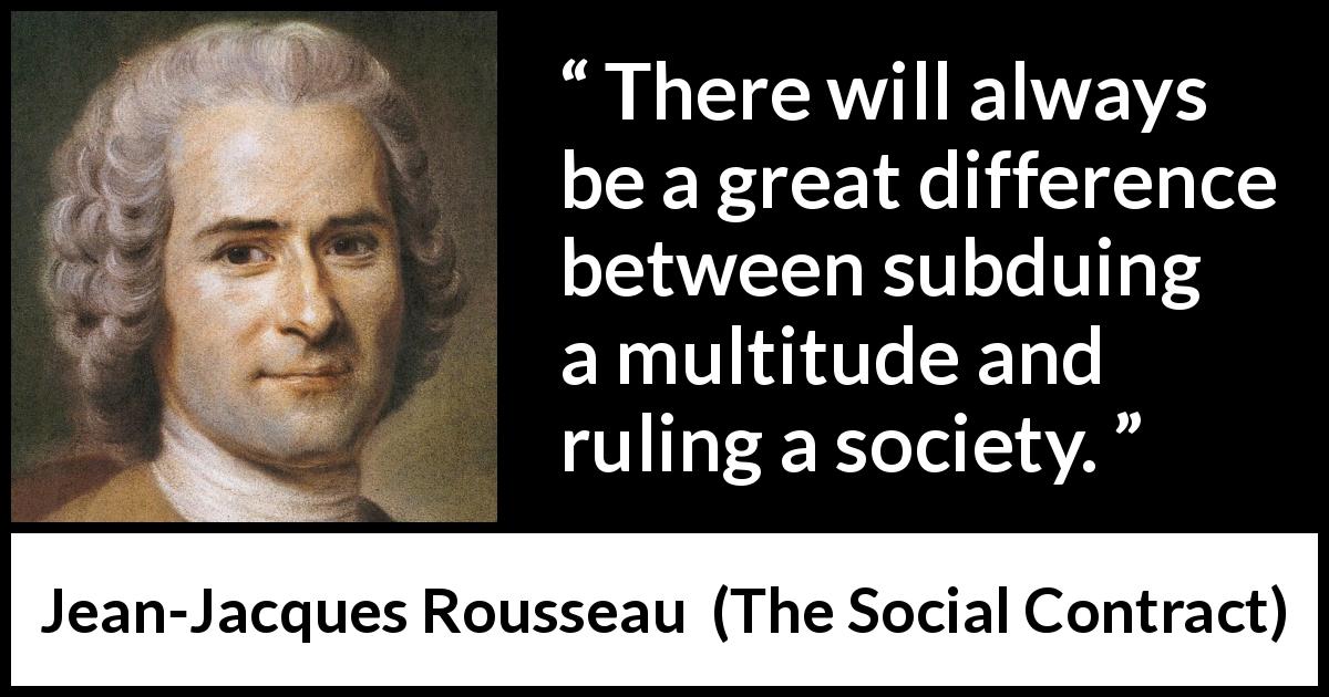 Jean-Jacques Rousseau quote about society from The Social Contract - There will always be a great difference between subduing a multitude and ruling a society.