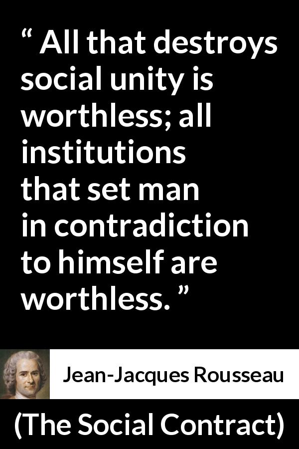 Jean-Jacques Rousseau quote about society from The Social Contract - All that destroys social unity is worthless; all institutions that set man in contradiction to himself are worthless.