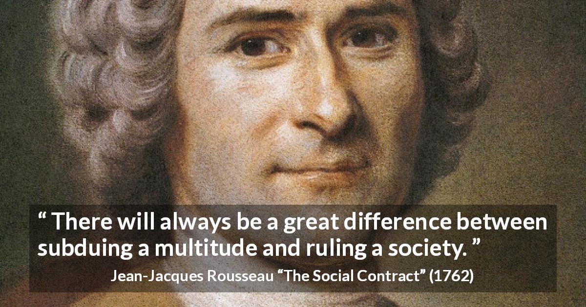 Jean-Jacques Rousseau quote about society from The Social Contract - There will always be a great difference between subduing a multitude and ruling a society.